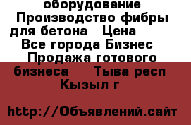 оборудование Производство фибры для бетона › Цена ­ 100 - Все города Бизнес » Продажа готового бизнеса   . Тыва респ.,Кызыл г.